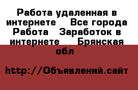 Работа удаленная в интернете  - Все города Работа » Заработок в интернете   . Брянская обл.